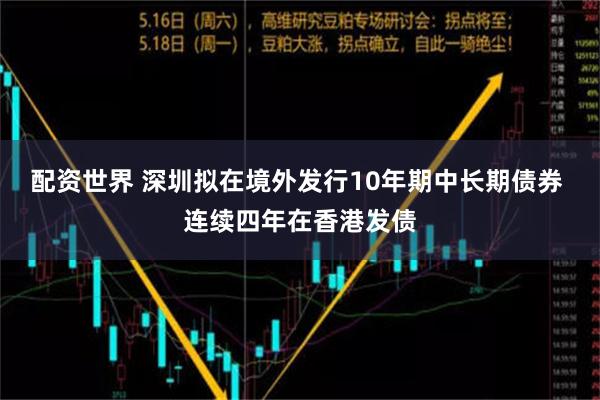 配资世界 深圳拟在境外发行10年期中长期债券 连续四年在香港发债