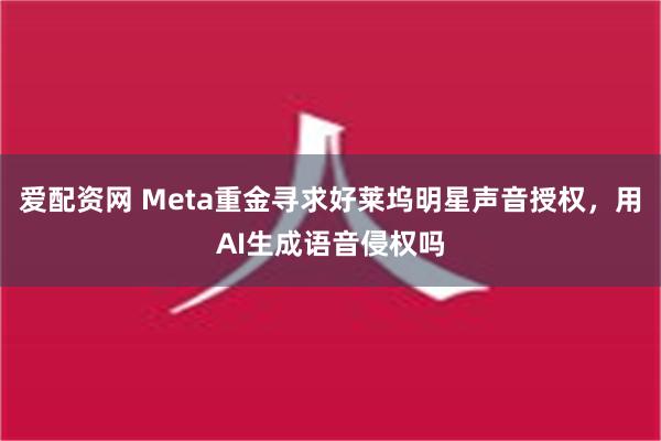 爱配资网 Meta重金寻求好莱坞明星声音授权，用AI生成语音侵权吗