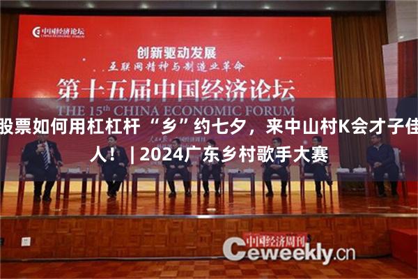 股票如何用杠杠杆 “乡”约七夕，来中山村K会才子佳人！ | 2024广东乡村歌手大赛