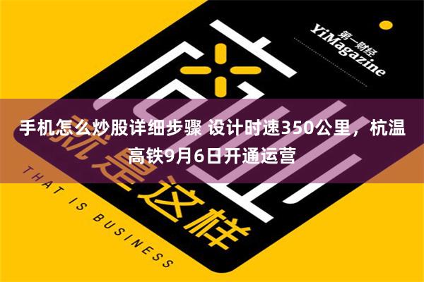 手机怎么炒股详细步骤 设计时速350公里，杭温高铁9月6日开通运营