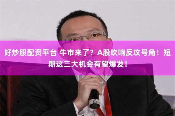 好炒股配资平台 牛市来了？A股吹响反攻号角！短期这三大机会有望爆发！