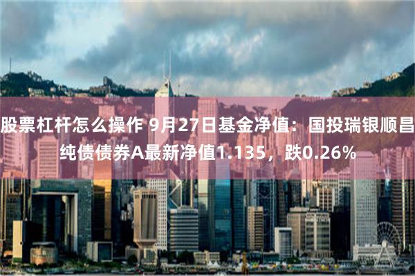 股票杠杆怎么操作 9月27日基金净值：国投瑞银顺昌纯债债券A最新净值1.135，跌0.26%