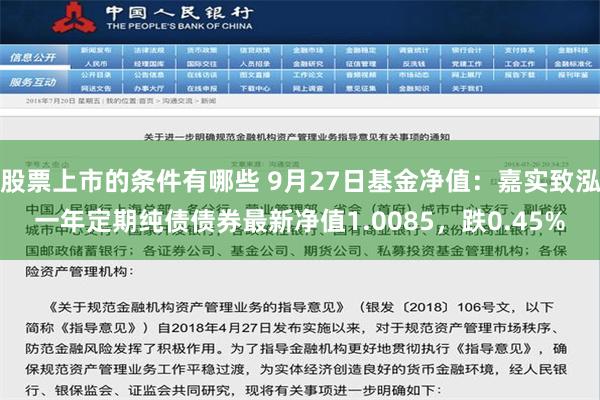 股票上市的条件有哪些 9月27日基金净值：嘉实致泓一年定期纯债债券最新净值1.0085，跌0.45%