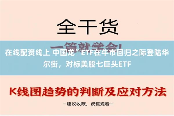 在线配资线上 中国龙”ETF在牛市回归之际登陆华尔街，对标美股七巨头ETF