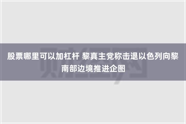 股票哪里可以加杠杆 黎真主党称击退以色列向黎南部边境推进企图