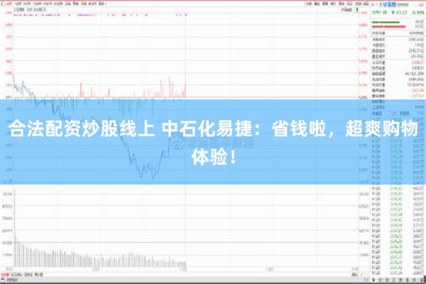 合法配资炒股线上 中石化易捷：省钱啦，超爽购物体验！