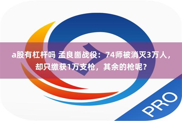 a股有杠杆吗 孟良崮战役：74师被消灭3万人，却只缴获1万支枪，其余的枪呢？