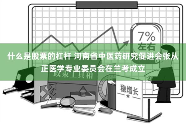 什么是股票的杠杆 河南省中医药研究促进会张从正医学专业委员会在兰考成立