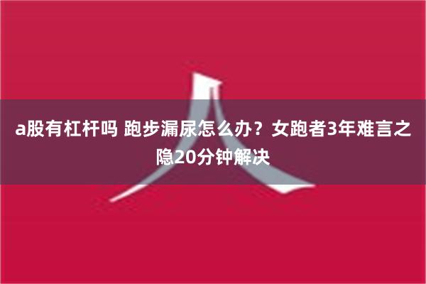 a股有杠杆吗 跑步漏尿怎么办？女跑者3年难言之隐20分钟解决