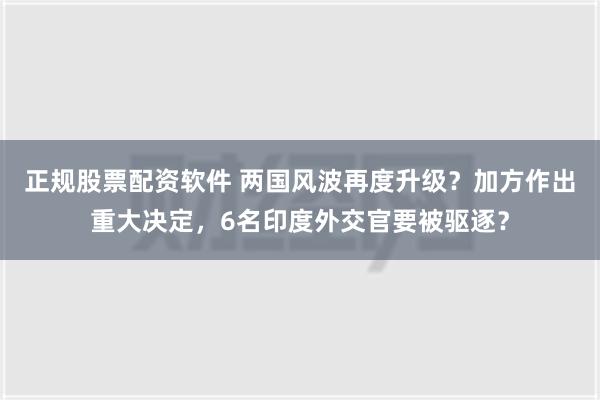 正规股票配资软件 两国风波再度升级？加方作出重大决定，6名印度外交官要被驱逐？