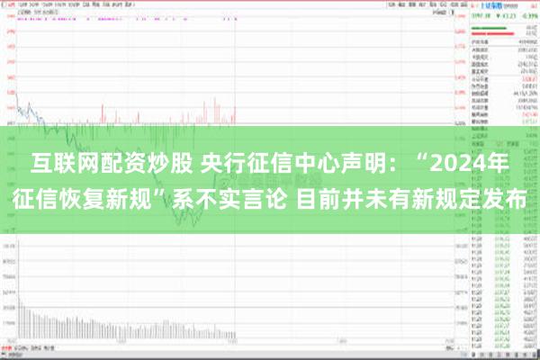 互联网配资炒股 央行征信中心声明：“2024年征信恢复新规”系不实言论 目前并未有新规定发布