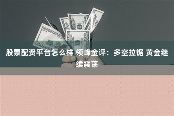 股票配资平台怎么样 领峰金评：多空拉锯 黄金继续震荡