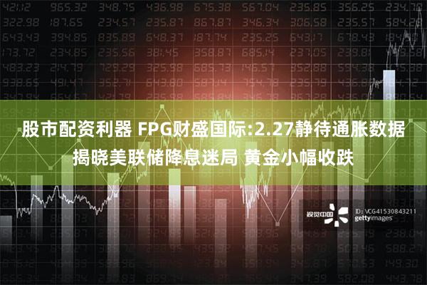 股市配资利器 FPG财盛国际:2.27静待通胀数据揭晓美联储降息迷局 黄金小幅收跌