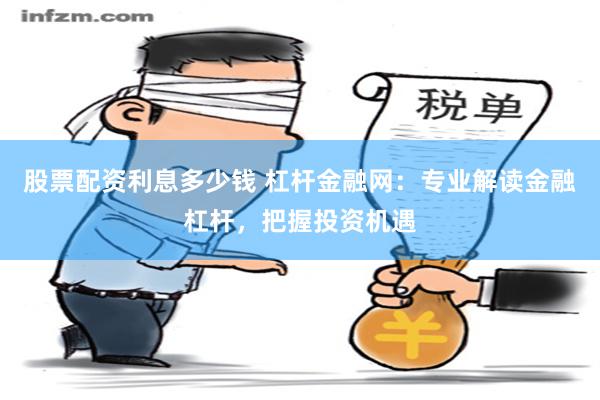 股票配资利息多少钱 杠杆金融网：专业解读金融杠杆，把握投资机遇