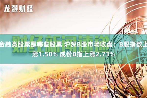 金融类股票是哪些股票 沪深B股市场收盘：B股指数上涨1.50% 成份B指上涨2.73%