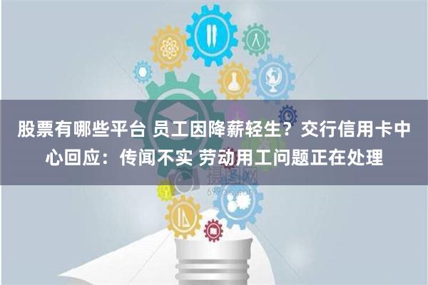 股票有哪些平台 员工因降薪轻生？交行信用卡中心回应：传闻不实 劳动用工问题正在处理