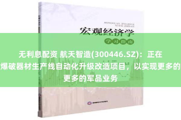 无利息配资 航天智造(300446.SZ)：正在建设军用爆破器材生产线自动化升级改造项目，以实现更多的军品业务