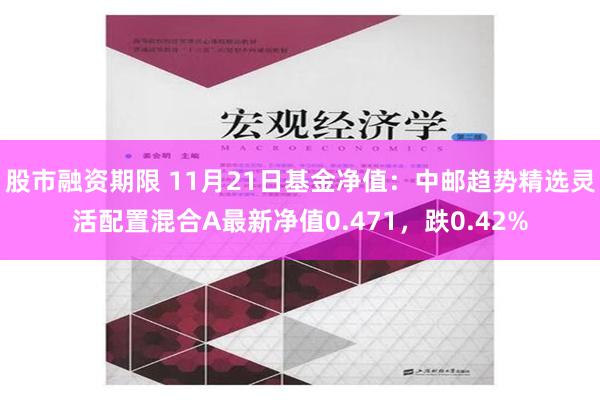 股市融资期限 11月21日基金净值：中邮趋势精选灵活配置混合A最新净值0.471，跌0.42%