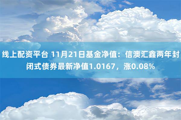 线上配资平台 11月21日基金净值：信澳汇鑫两年封闭式债券最新净值1.0167，涨0.08%