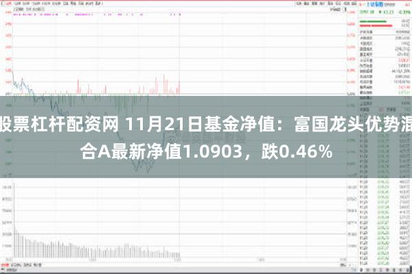 股票杠杆配资网 11月21日基金净值：富国龙头优势混合A最新净值1.0903，跌0.46%