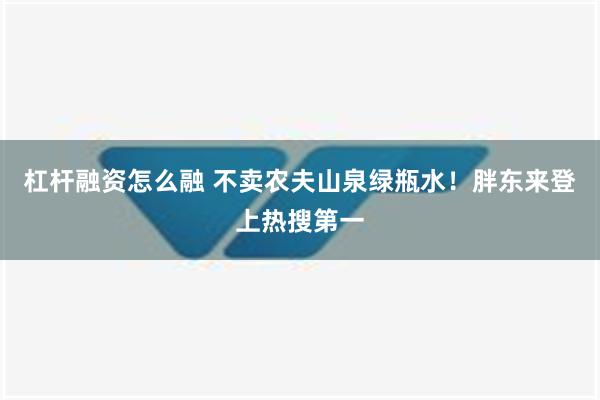 杠杆融资怎么融 不卖农夫山泉绿瓶水！胖东来登上热搜第一