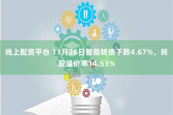 线上配资平台 11月26日智能转债下跌4.67%，转股溢价率14.53%