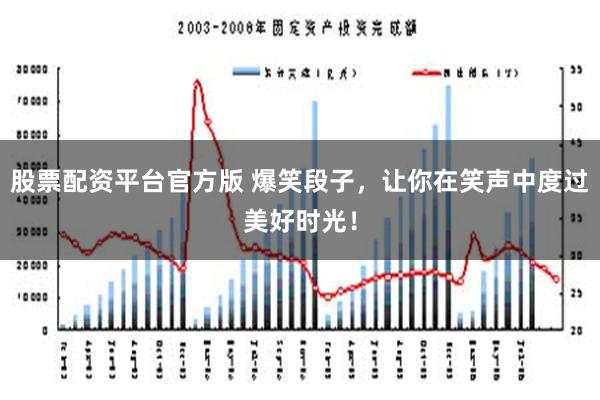 股票配资平台官方版 爆笑段子，让你在笑声中度过美好时光！