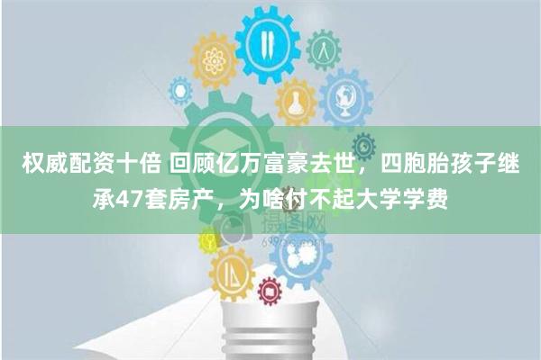 权威配资十倍 回顾亿万富豪去世，四胞胎孩子继承47套房产，为啥付不起大学学费