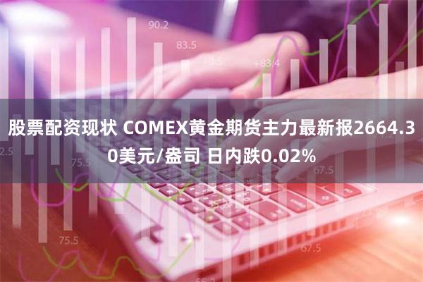 股票配资现状 COMEX黄金期货主力最新报2664.30美元/盎司 日内跌0.02%