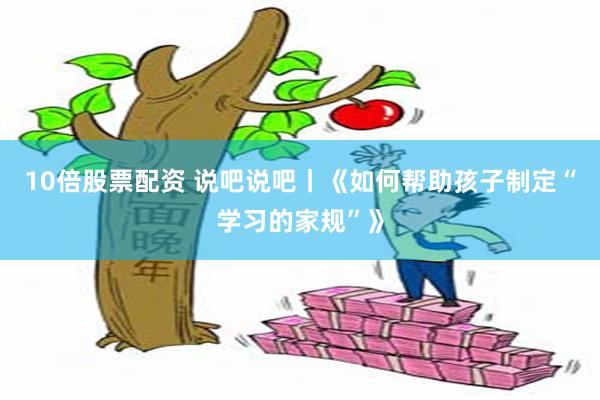 10倍股票配资 说吧说吧丨《如何帮助孩子制定“学习的家规”》