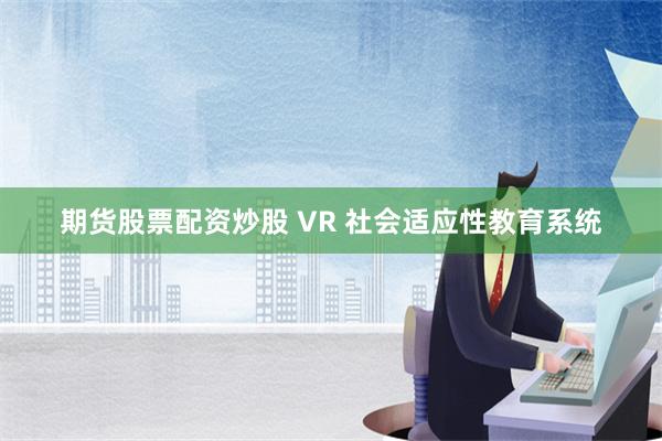 期货股票配资炒股 VR 社会适应性教育系统