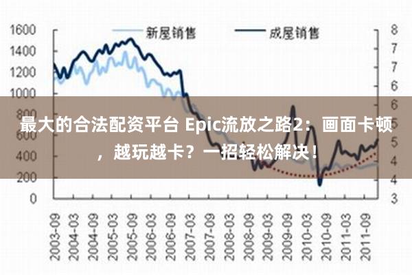 最大的合法配资平台 Epic流放之路2：画面卡顿，越玩越卡？一招轻松解决！