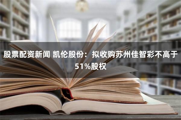 股票配资新闻 凯伦股份：拟收购苏州佳智彩不高于51%股权