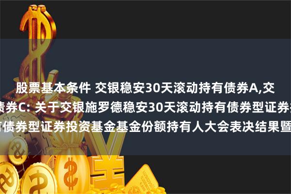 股票基本条件 交银稳安30天滚动持有债券A,交银稳安30天滚动持有债券C: 关于交银施罗德稳安30天滚动持有债券型证券投资基金基金份额持有人大会表决结果暨决议生效的公告