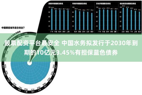 股票配资平台最安全 中国水务拟发行于2030年到期的10亿元3.45%有担保蓝色债券