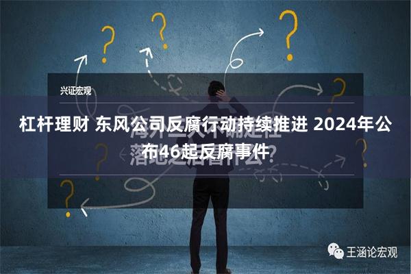 杠杆理财 东风公司反腐行动持续推进 2024年公布46起反腐事件