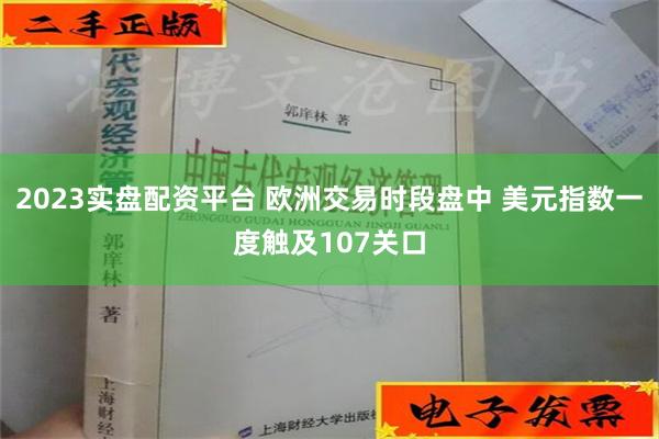 2023实盘配资平台 欧洲交易时段盘中 美元指数一度触及107关口