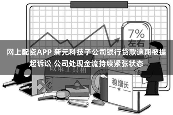 网上配资APP 新元科技子公司银行贷款逾期被提起诉讼 公司处现金流持续紧张状态