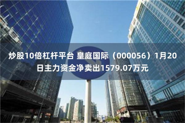 炒股10倍杠杆平台 皇庭国际（000056）1月20日主力资金净卖出1579.07万元